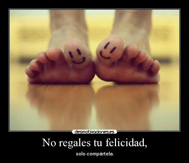 No regales tu felicidad, - solo compártela.