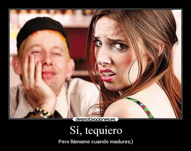 Sí, tequiero - Pero llámame cuando madures;)