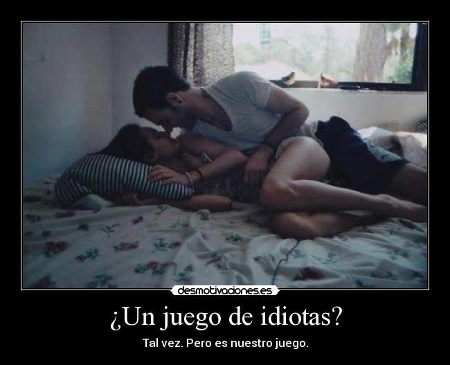 ¿Un juego de idiotas? - Tal vez. Pero es nuestro juego.