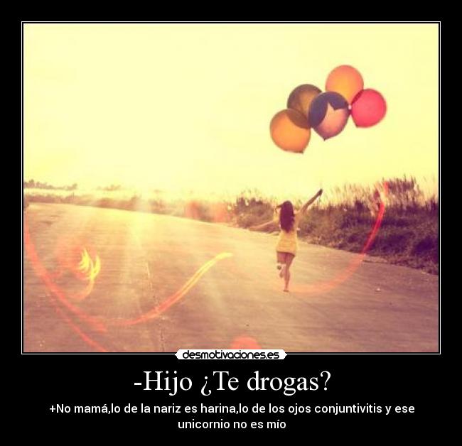 -Hijo ¿Te drogas? - +No mamá,lo de la nariz es harina,lo de los ojos conjuntivitis y ese
unicornio no es mío