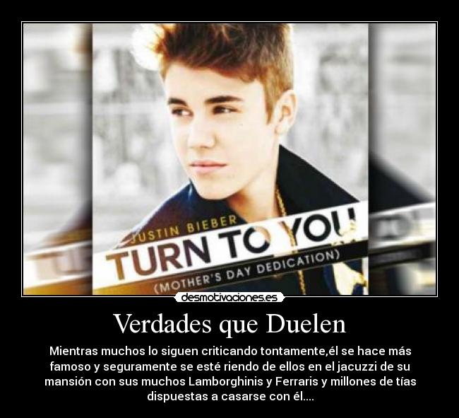 Verdades que Duelen - Mientras muchos lo siguen criticando tontamente,él se hace más
famoso y seguramente se esté riendo de ellos en el jacuzzi de su
mansión con sus muchos Lamborghinis y Ferraris y millones de tías
dispuestas a casarse con él....