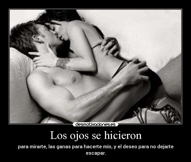Los ojos se hicieron - para mirarte, las ganas para hacerte mío, y el deseo para no dejarte escapar.