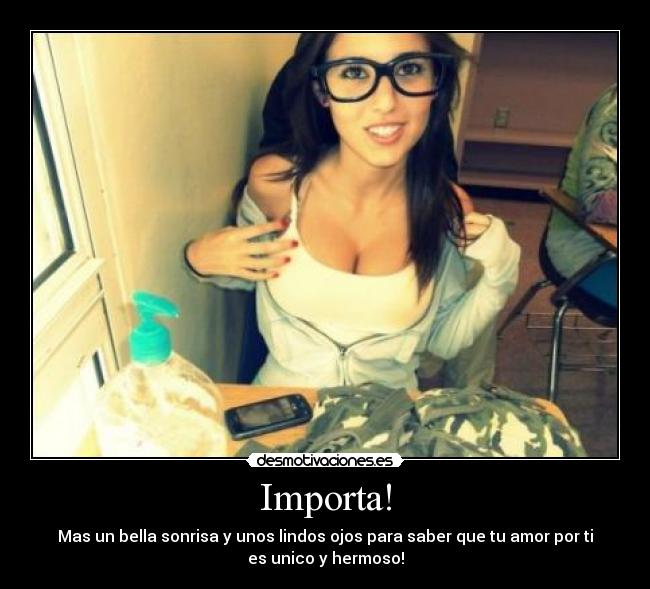 Importa! - Mas un bella sonrisa y unos lindos ojos para saber que tu amor por ti
es unico y hermoso!