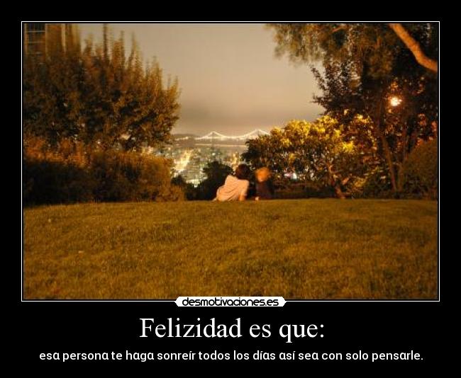 Felizidad es que: - esα personα te hαgα sonreír todos los díαs αsí seα con solo pensαrle.