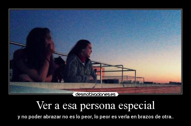 Ver a esa persona especial - y no poder abrazar no es lo peor, lo peor es verla en brazos de otra..
