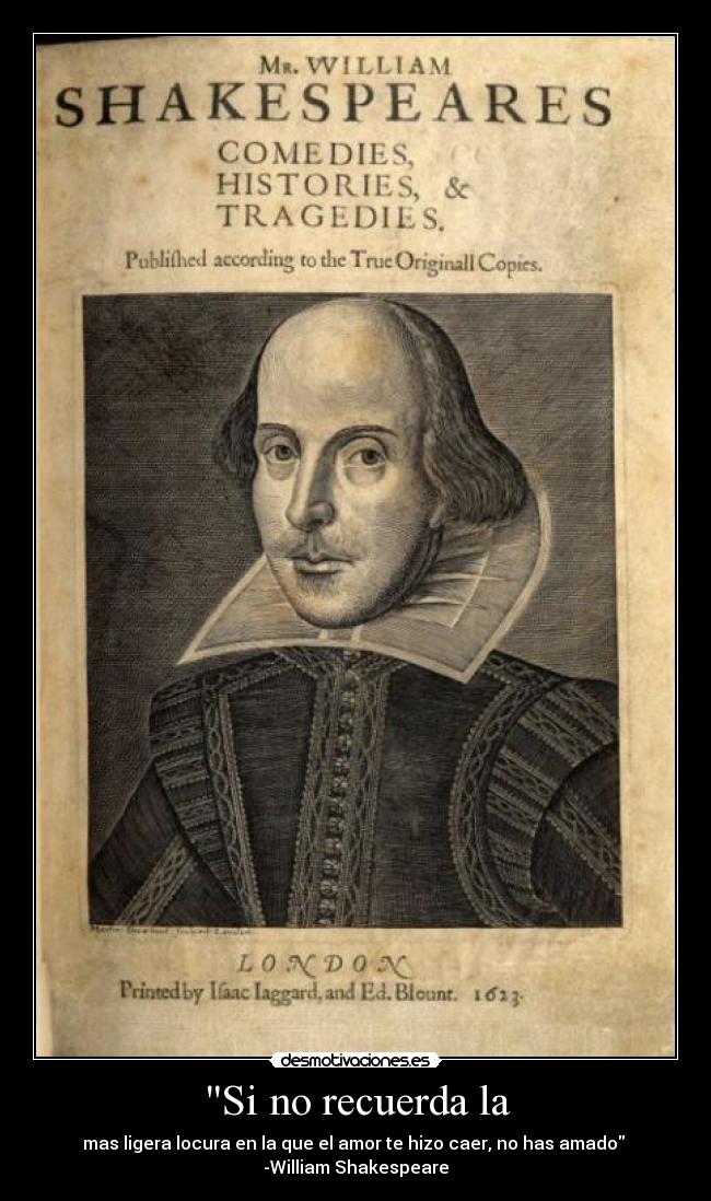 Si no recuerda la - mas ligera locura en la que el amor te hizo caer, no has amado
-William Shakespeare