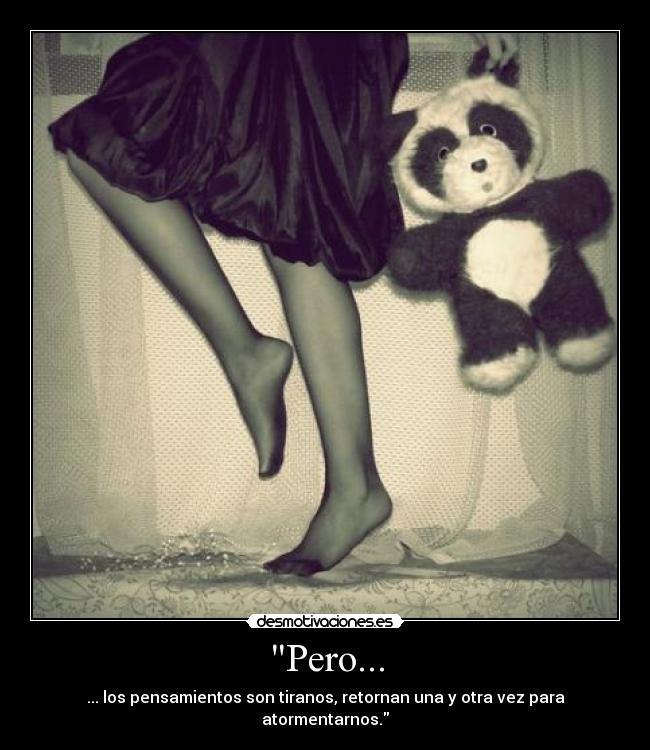 Pero... - ... los pensamientos son tiranos, retornan una y otra vez para atormentarnos.