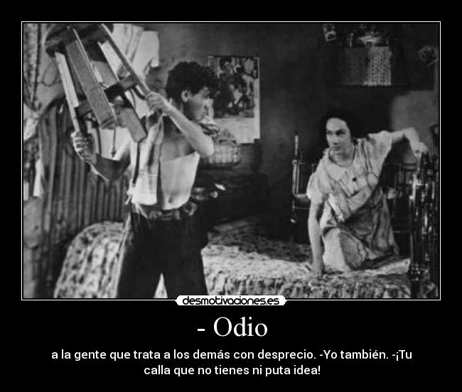 - Odio - a la gente que trata a los demás con desprecio. -Yo también. -¡Tu
calla que no tienes ni puta idea!