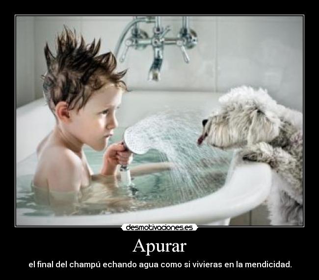 Apurar - el final del champú echando agua como si vivieras en la mendicidad.