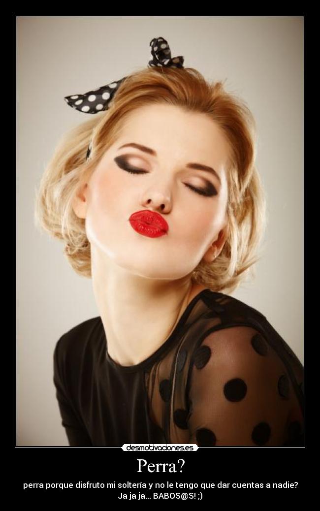 Perra? - perra porque disfruto mi soltería y no le tengo que dar cuentas a nadie?
Ja ja ja... BABOS@S! ;)