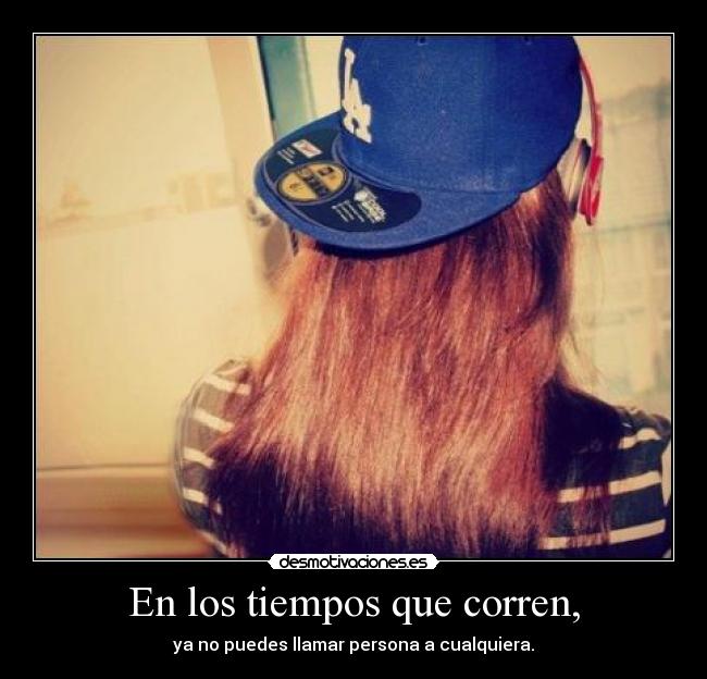 En los tiempos que corren, - ya no puedes llamar persona a cualquiera.