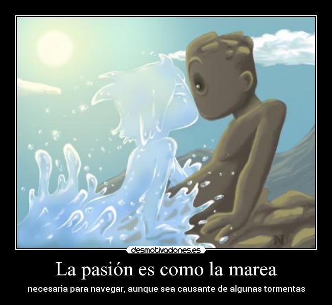La pasión es como la marea - necesaria para navegar, aunque sea causante de algunas tormentas