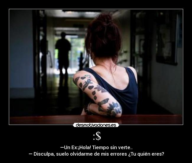 :$ - —Un Ex:¡Hola! Tiempo sin verte..
— Disculpa, suelo olvidarme de mis errores ¿Tu quién eres?