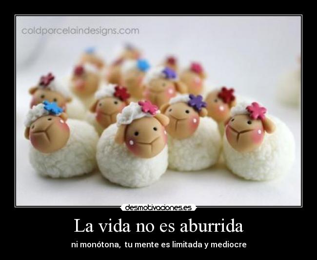 La vida no es aburrida - ni monótona, tu mente es limitada y mediocre