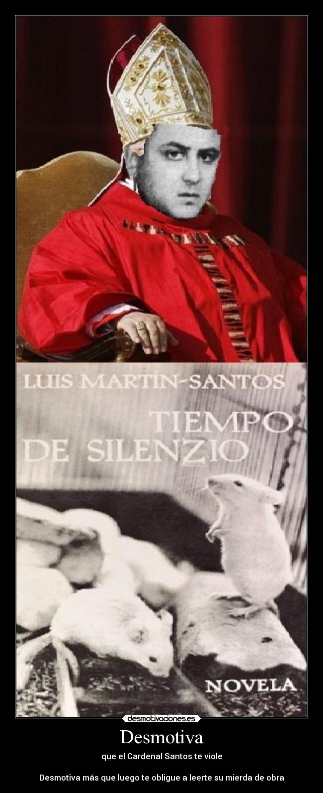 Desmotiva - que el Cardenal Santos te viole

Desmotiva más que luego te obligue a leerte su mierda de obra