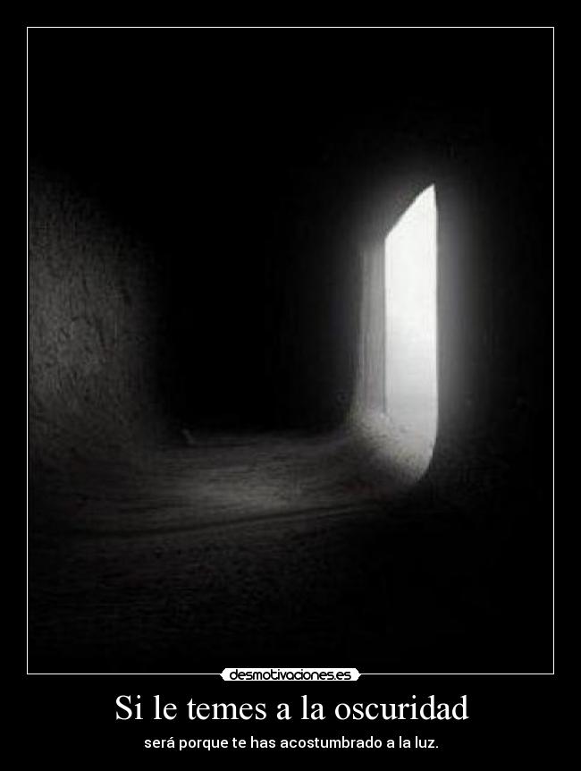Si le temes a la oscuridad - será porque te has acostumbrado a la luz.