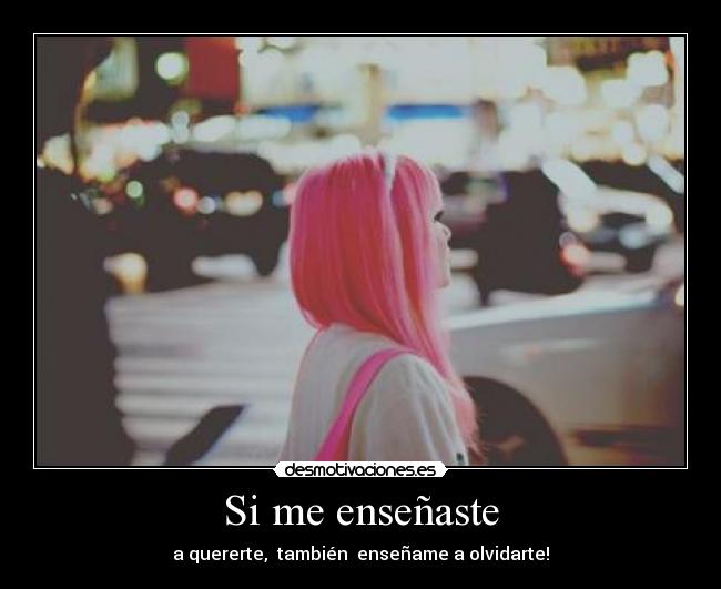 Si me enseñaste - a quererte, también enseñame a olvidarte!