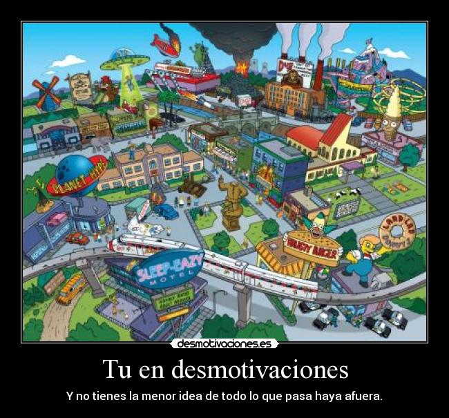 Tu en desmotivaciones - Y no tienes la menor idea de todo lo que pasa haya afuera.