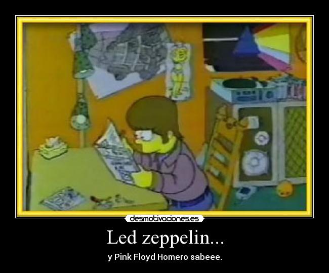 Led zeppelin... - y Pink Floyd Homero sabeee.