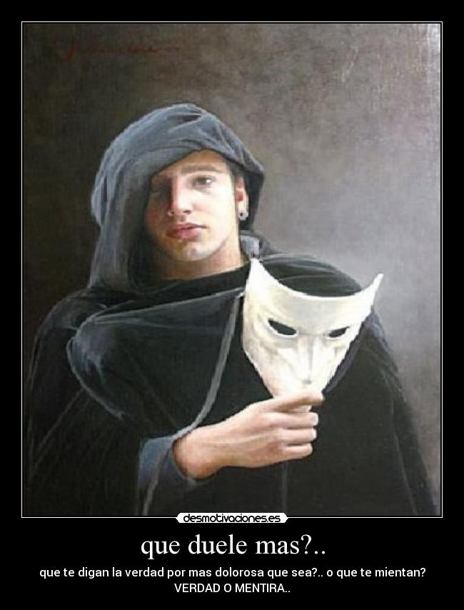 que duele mas?.. - que te digan la verdad por mas dolorosa que sea?.. o que te mientan?
VERDAD O MENTIRA..