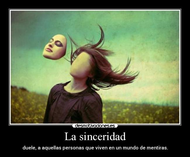 La sinceridad - duele, a aquellas personas que viven en un mundo de mentiras.