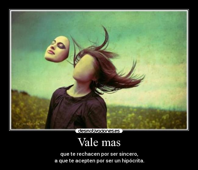 Vale mas - que te rechacen por ser sincero,
a que te acepten por ser un hipócrita.