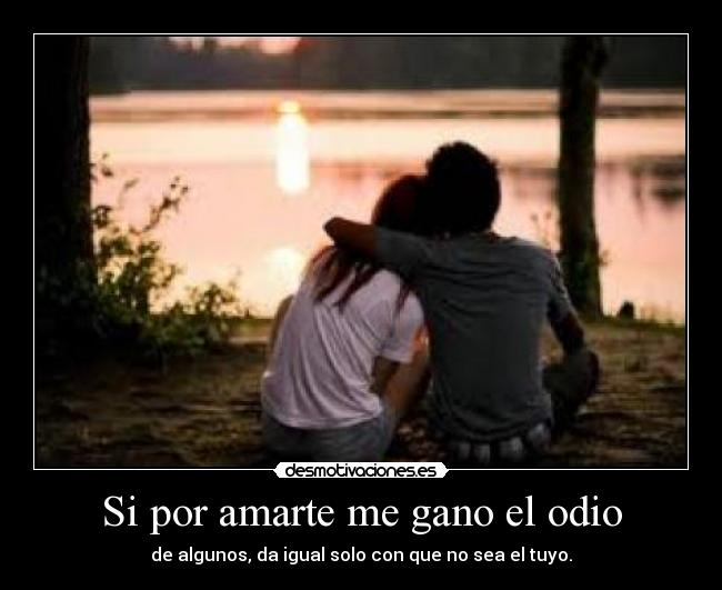 Si por amarte me gano el odio - de algunos, da igual solo con que no sea el tuyo.