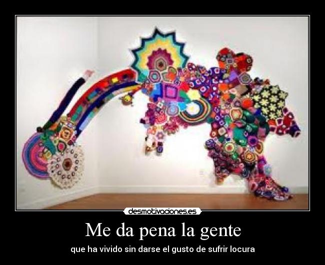 Me da pena la gente - que ha vivido sin darse el gusto de sufrir locura