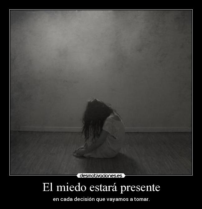 El miedo estará presente - en cada decisión que vayamos a tomar.
