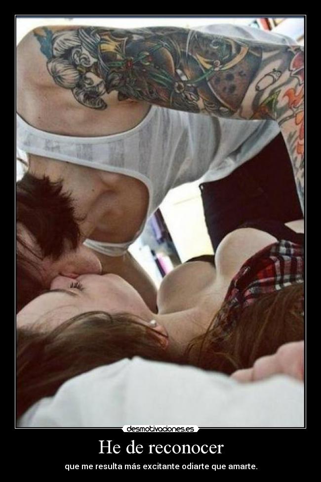 He de reconocer - que me resulta más excitante odiarte que amarte.
