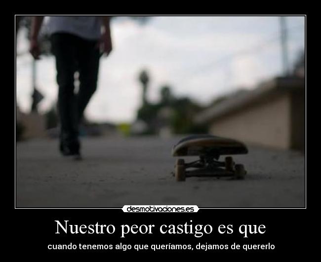 Nuestro peor castigo es que - cuando tenemos algo que queríamos, dejamos de quererlo