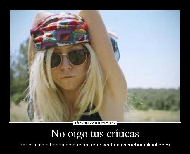 No oigo tus críticas - por el simple hecho de que no tiene sentido escuchar gilipolleces.