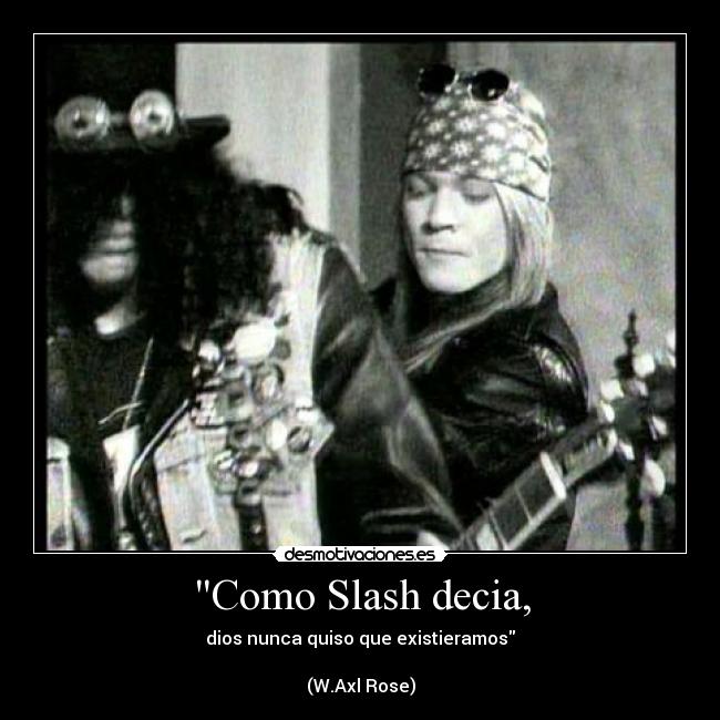 Como Slash decia, - dios nunca quiso que existieramos
(W.Axl Rose)