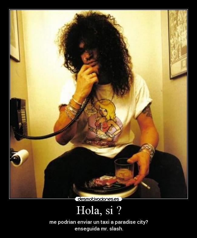 Hola, si ? - me podrian enviar un taxi a paradise city?
enseguida mr. slash.