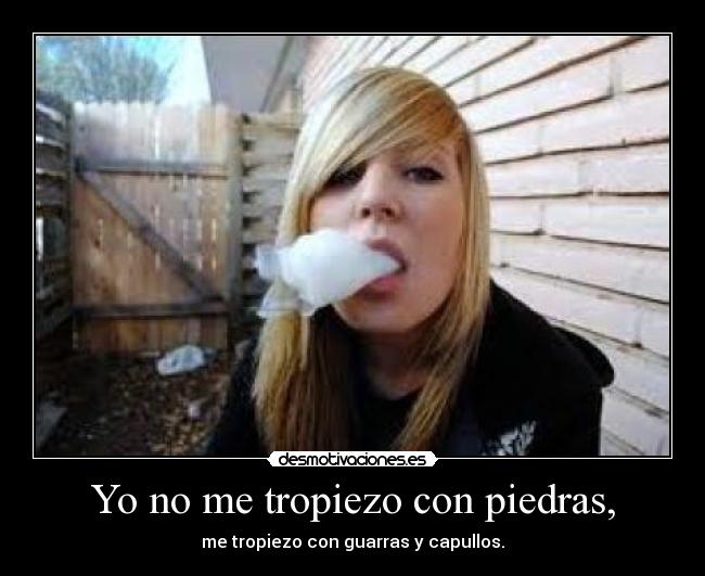 Yo no me tropiezo con piedras, - me tropiezo con guarras y capullos.