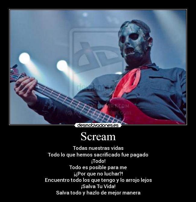 Scream - Todas nuestras vidas
Todo lo que hemos sacrificado fue pagado
¡Todo!
Todo es posible para me
¡¿Por que no luchar?!
Encuentro todo los que tengo y lo arrojo lejos
¡Salva Tu Vida!
Salva todo y hazlo de mejor manera