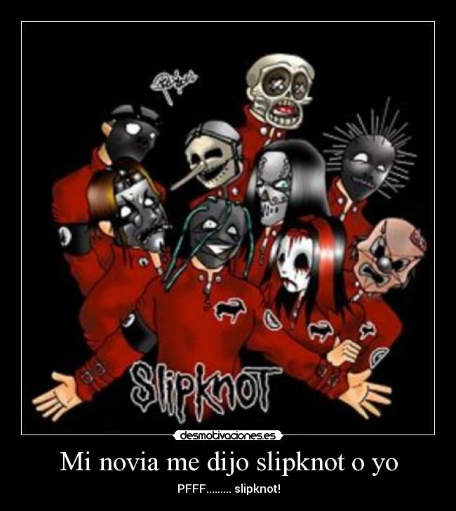 Mi novia me dijo slipknot o yo - PFFF......... slipknot!