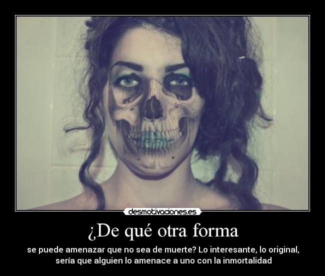 ¿De qué otra forma - se puede amenazar que no sea de muerte? Lo interesante, lo original,
sería que alguien lo amenace a uno con la inmortalidad