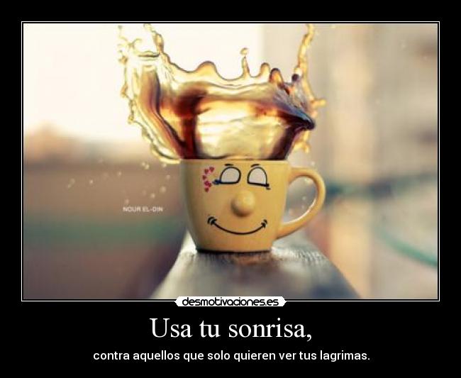 Usa tu sonrisa, - contra aquellos que solo quieren ver tus lagrimas.