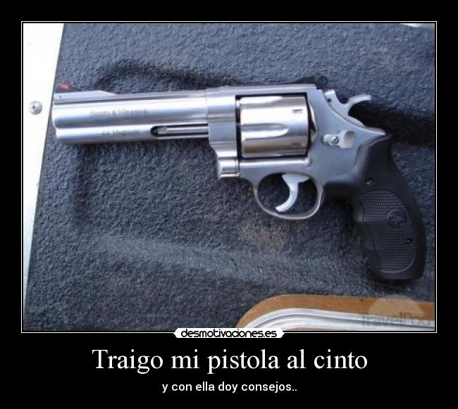 Traigo mi pistola al cinto - y con ella doy consejos..