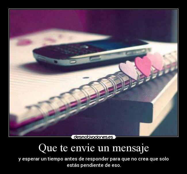 Que te envie un mensaje - y esperar un tiempo antes de responder para que no crea que solo
estás pendiente de eso.