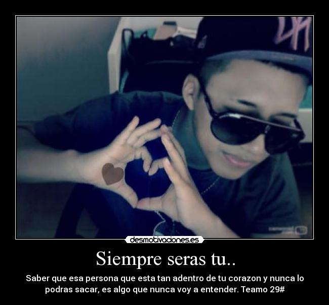 Siempre seras tu.. - Saber que esa persona que esta tan adentro de tu corazon y nunca lo
podras sacar, es algo que nunca voy a entender. Teamo 29#