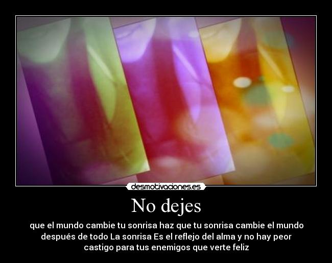 No dejes - que el mundo cambie tu sonrisa haz que tu sonrisa cambie el mundo
después de todo La sonrisa Es el reflejo del alma y no hay peor
castigo para tus enemigos que verte feliz