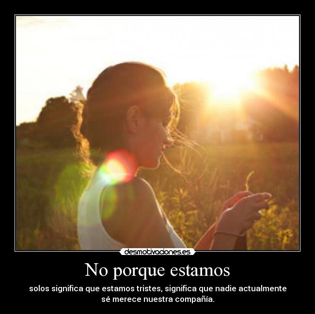 No porque estamos - solos significa que estamos tristes, significa que nadie actualmente
sé merece nuestra compañía.