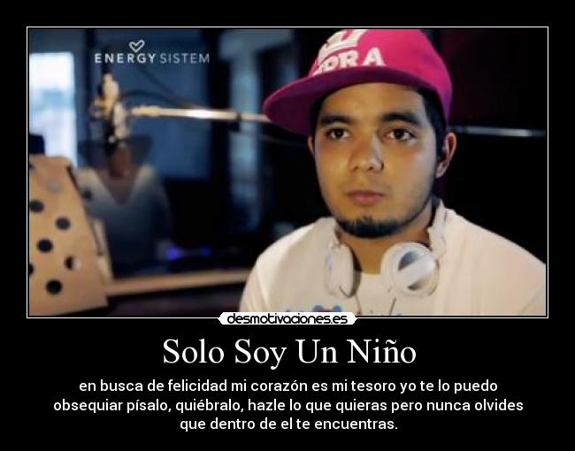Solo Soy Un Niño - en busca de felicidad mi corazón es mi tesoro yo te lo puedo
obsequiar písalo, quiébralo, hazle lo que quieras pero nunca olvides
que dentro de el te encuentras.