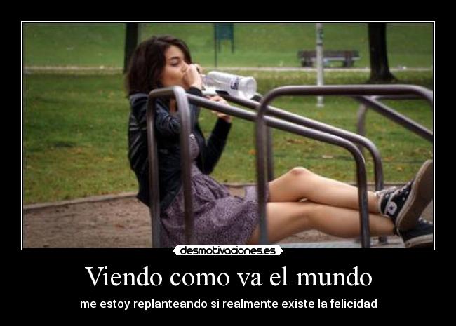 Viendo como va el mundo - me estoy replanteando si realmente existe la felicidad