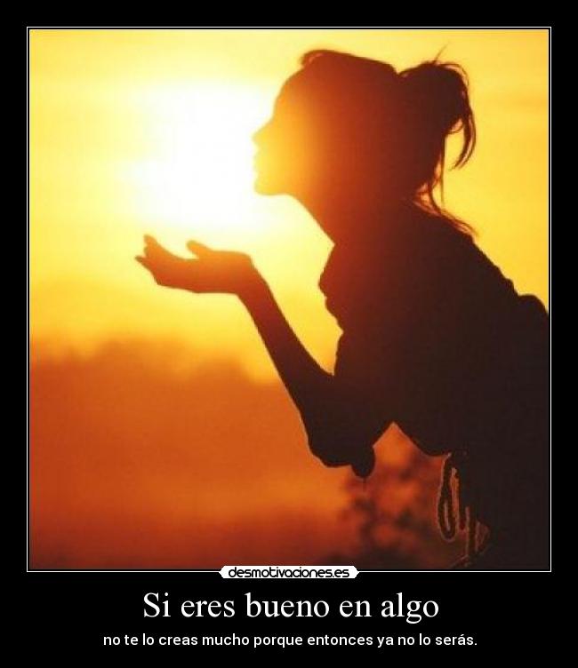 Si eres bueno en algo - no te lo creas mucho porque entonces ya no lo serás.