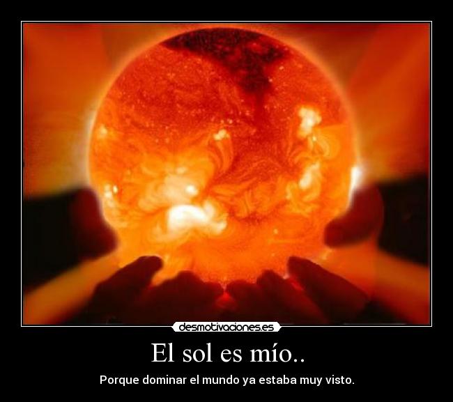 El sol es mío.. - Porque dominar el mundo ya estaba muy visto.