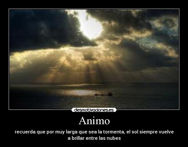 Animo - recuerda que por muy larga que sea la tormenta, el sol siempre vuelve
a brillar entre las nubes