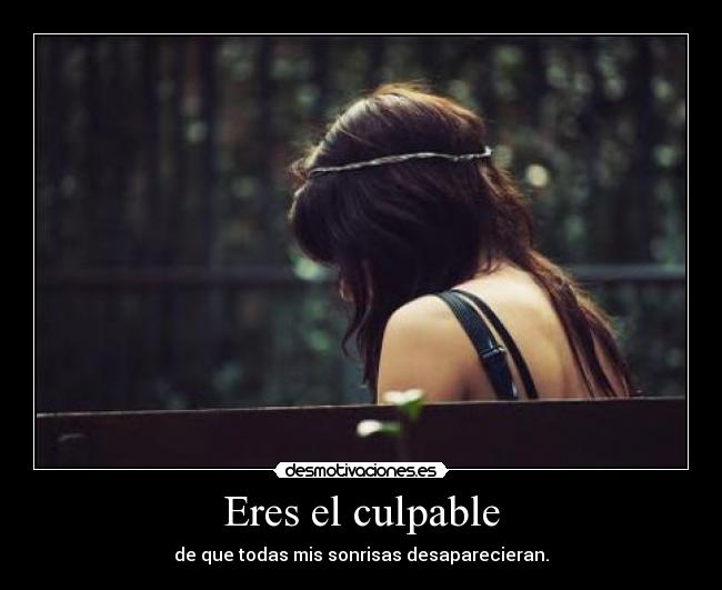 Eres el culpable - de que todas mis sonrisas desaparecieran.